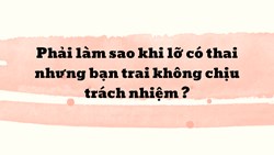 Phải làm sao khi lỡ có thai nhưng bạn trai không chịu trách nhiệm ?