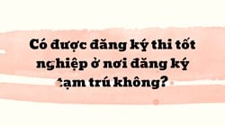 Có được đăng ký thi tốt nghiệp ở nơi đăng ký tạm trú không ?