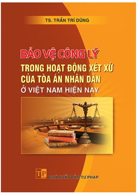 Sách Bảo vệ công lý trong hoạt động xét xử của Tòa án nhân dân ở Việt Nam hiện nay (TS. Trần Trí Dũng)
