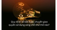 Quy định về bắt buộc chuyển giao quyền sử dụng sáng chế như thế nào?