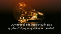 Quy định về bắt buộc chuyển giao quyền sử dụng sáng chế như thế nào?
