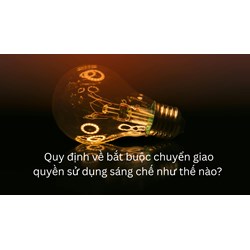 Quy định về bắt buộc chuyển giao quyền sử dụng sáng chế như thế nào?