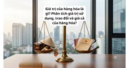 Giá trị của hàng hóa là gì? Phân tích giá trị sử dụng, trao đổi và giá cả của hàng hóa?