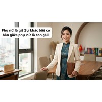 Phụ nữ là gì? Sự khác biệt cơ bản giữa phụ nữ là con gái?
