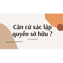 Căn cứ xác lập quyền sở hữu ?
