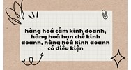 Hàng hoá cấm kinh doanh, hàng hoá hạn chế kinh doanh, hàng hóa kinh doanh có điều kiện ?