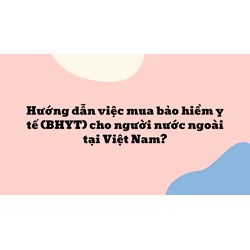 Hướng dẫn việc mua bảo hiểm y tế (BHYT) cho người nước ngoài tại Việt Nam ?