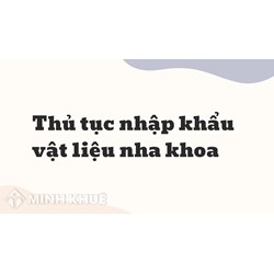 Thủ tục nhập khẩu vật liệu nha khoa ?