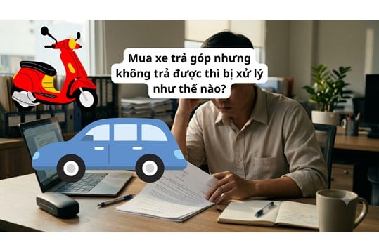 Mua xe trả góp nhưng không trả được thì bị xử lý như thế nào?