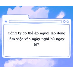 Công ty có thể ép người lao động làm việc vào ngày nghỉ bù ngày lễ?