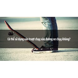 Có thể sử dụng ván trượt chạy vào đường xe chạy không?