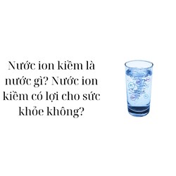 Nước ion kiềm là nước gì? Nước ion kiềm có lợi cho sức khỏe không?