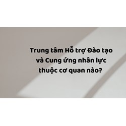 Trung tâm Hỗ trợ Đào tạo và Cung ứng nhân lực thuộc cơ quan nào?