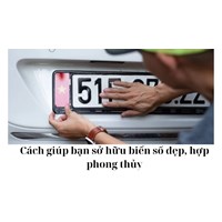 Cách giúp bạn sở hữu biển số đẹp, hợp phong thủy