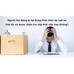 Người lao động bị áp dụng hình thức kỷ luật sa thải thì có được nhận trợ cấp thôi việc hay không?