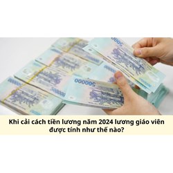 Khi cải cách tiền lương năm 2024 lương giáo viên được tính như thế nào?