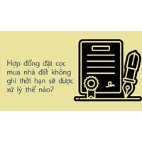 Hợp đồng đặt cọc mua nhà đất không ghi thời hạn sẽ được xử lý thế nào?