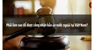 Phải làm sao để được công nhận bản án nước ngoài tại Việt Nam?
