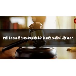 Phải làm sao để được công nhận bản án nước ngoài tại Việt Nam?