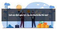 Cách xác định quốc tịch của nhà đầu tư như thế nào?
