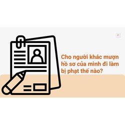 Cho người khác mượn hồ sơ của mình đi làm bị phạt thế nào?