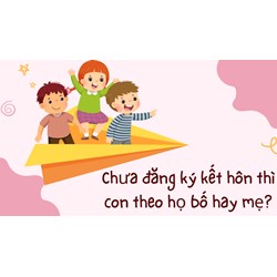 Chưa đăng ký kết hôn thì con theo họ bố hay mẹ?