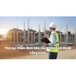 Thủ tục thẩm định báo cáo kinh tế kỹ thuật công trình: Hồ sơ, thời hạn và mức phí