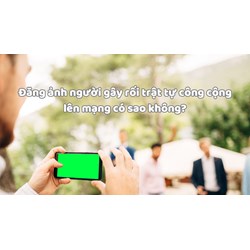 Đăng ảnh người gây rối trật tự công cộng lên mạng có sao không?