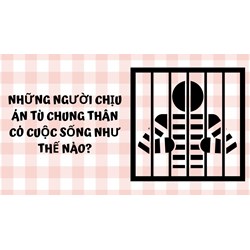 Những người chịu án tù chung thân có cuộc sống như thế nào?
