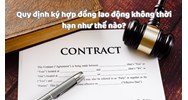 Quy định ký hợp đồng lao động không thời hạn như thế nào?