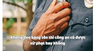 Không đeo bảng tên thì công an có được xử phạt hay không?