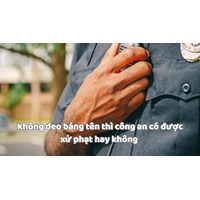 Không đeo bảng tên thì công an có được xử phạt hay không?