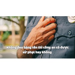 Không đeo bảng tên thì công an có được xử phạt hay không?