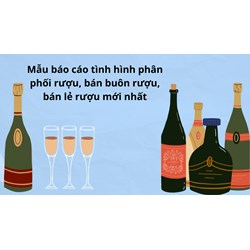 Mẫu báo cáo tình hình phân phối rượu, bán buôn rượu, bán lẻ rượu mới nhất