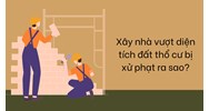 Xây nhà vượt diện tích đất thổ cư bị xử phạt ra sao?