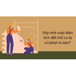 Xây nhà vượt diện tích đất thổ cư bị xử phạt ra sao?