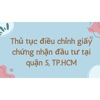 Thủ tục điều chỉnh giấy chứng nhận đầu tư tại quận 5, TP.HCM