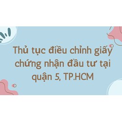 Thủ tục điều chỉnh giấy chứng nhận đầu tư tại quận 5, TP.HCM