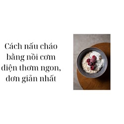 Cách nấu cháo bằng nồi cơm điện thơm ngon, đơn giản nhất