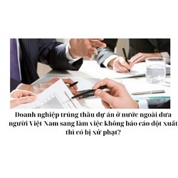 Doanh nghiệp trúng thầu dự án ở nước ngoài đưa người Việt Nam sang làm việc không báo cáo đột xuất thì có bị xử phạt?