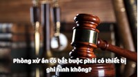 Phòng xử án có bắt buộc phải có thiết bị ghi hình không?