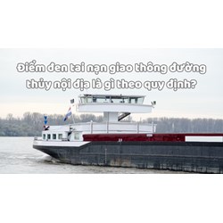 Điểm đen tai nạn giao thông đường thủy nội địa là gì theo quy định?