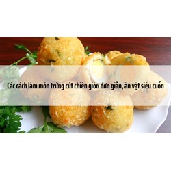 Các cách làm món trứng cút chiên giòn đơn giản, ăn vặt siêu cuốn