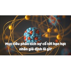 Mục tiêu phân tích sự cố tới hạn hạt nhân giả định là gì?