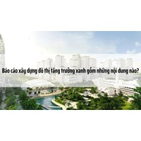 Báo cáo xây dựng đô thị tăng trưởng xanh gồm những nội dung nào?