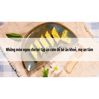 Những món ngon cho bé tập ăn cơm để bé ăn khoẻ, mẹ an tâm