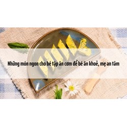 Những món ngon cho bé tập ăn cơm để bé ăn khoẻ, mẹ an tâm