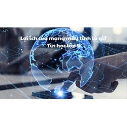 Lợi ích của mạng máy tính là gì? Tin học lớp 9