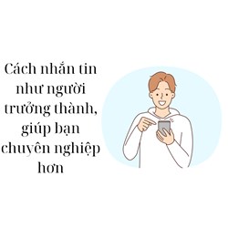 Cách nhắn tin như người trưởng thành, giúp bạn chuyên nghiệp hơn