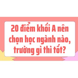 20 điểm khối A nên chọn học ngành nào, trường gì thì tốt?